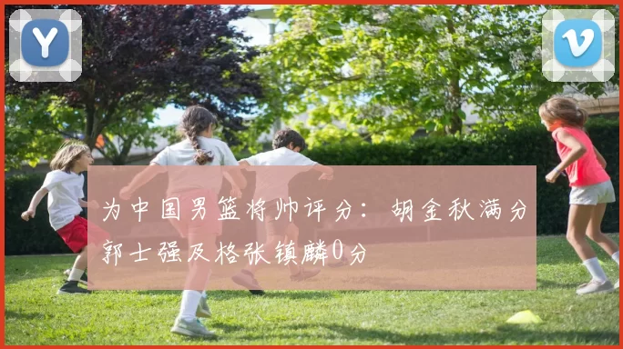 为中国男篮将帅评分：胡金秋满分郭士强及格张镇麟0分