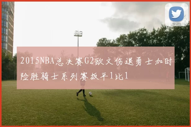 2015NBA总决赛G2欧文伤退勇士加时险胜骑士系列赛扳平1比1