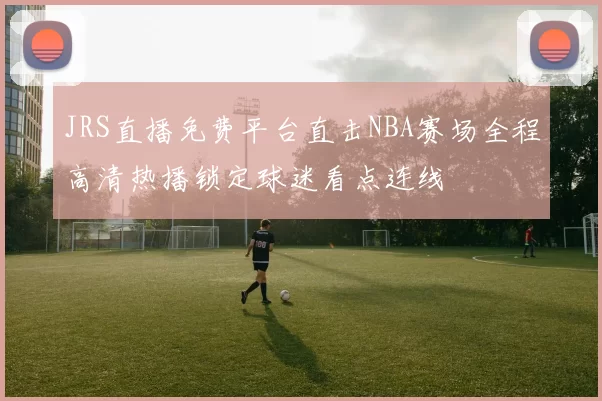 JRS直播免费平台直击NBA赛场全程高清热播锁定球迷看点连线