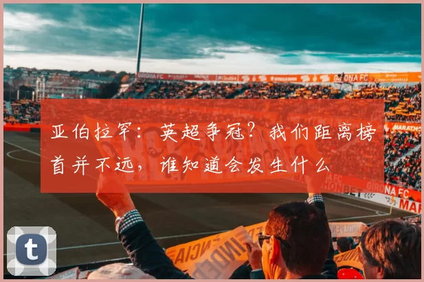 亚伯拉罕:英超争冠?我们距离榜首并不远,谁知道会发生什么