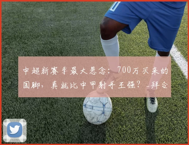 中超新赛季最大悬念：700万买来的国脚，真就比中甲射手王强？_拜合_向余望_铜梁