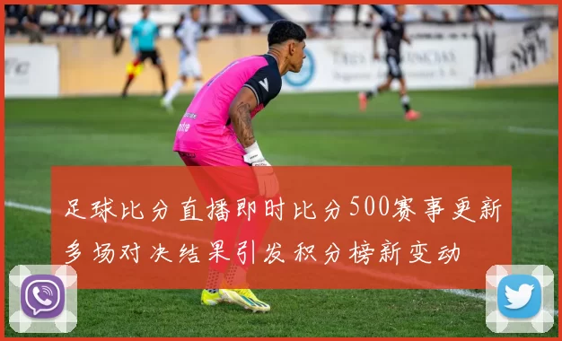 足球比分直播即时比分500赛事更新多场对决结果引发积分榜新变动