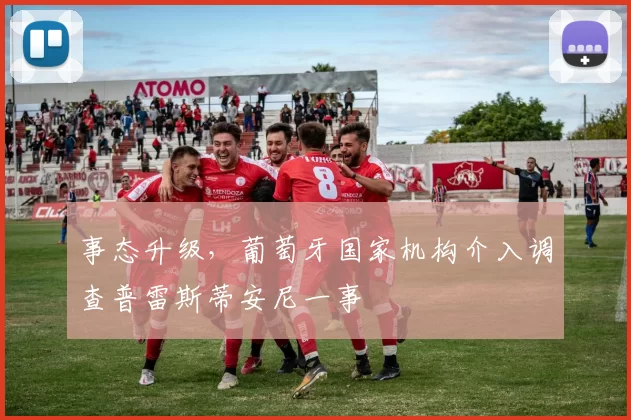 事态升级，葡萄牙国家机构介入调查普雷斯蒂安尼一事