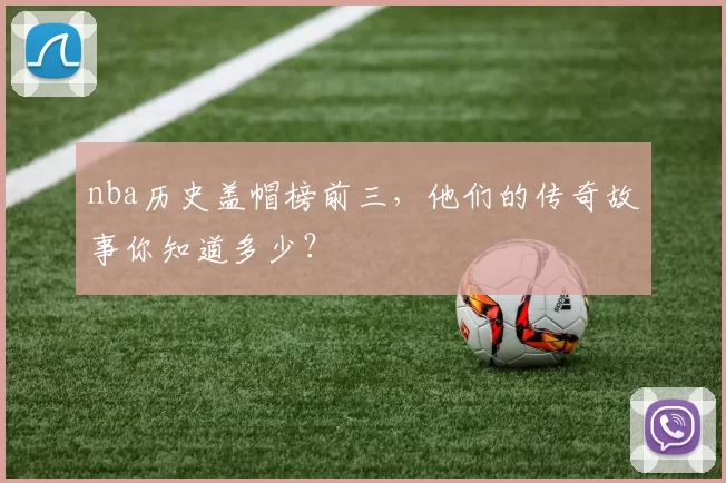 nba历史盖帽榜前三,他们的传奇故事你知道多少?