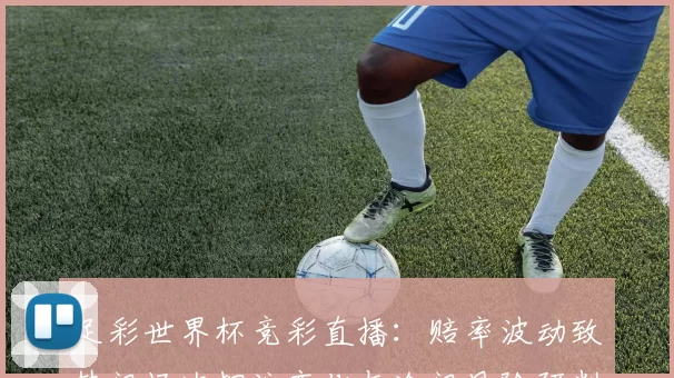 足彩世界杯竞彩直播：赔率波动致热门场次押注变化与冷门风险研判