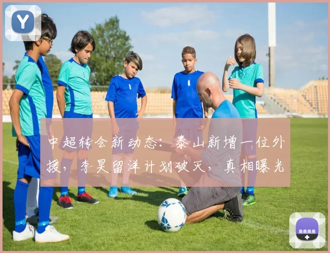 中超转会新动态:泰山新增一位外援,李昊留洋计划破灭,真相曝光_球员_欧洲俱乐部_比赛