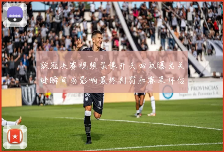 欧冠决赛视频录像开头回放曝光关键瞬间或影响最终判罚和赛果评估