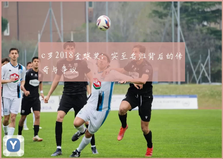 c罗2018金球奖:实至名归背后的传奇与争议