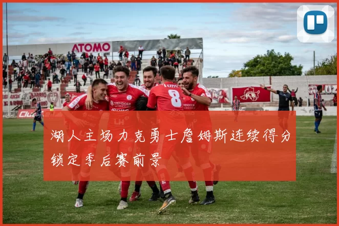 湖人主场力克勇士詹姆斯连续得分锁定季后赛前景