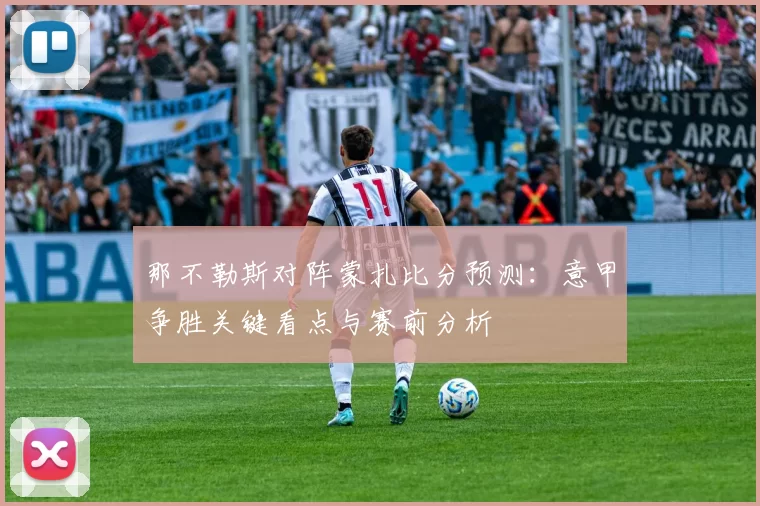 那不勒斯对阵蒙扎比分预测：意甲争胜关键看点与赛前分析