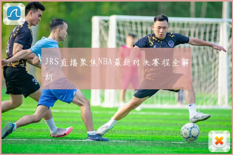 JRS直播聚焦NBA最新对决赛程全解析