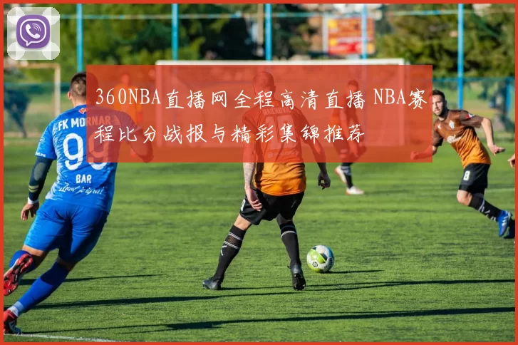 360NBA直播网全程高清直播 NBA赛程比分战报与精彩集锦推荐