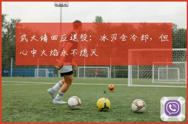 武大靖回应退役：冰刃会冷却，但心中火焰永不熄灭