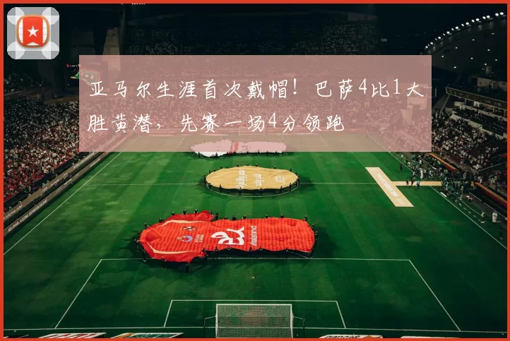 亚马尔生涯首次戴帽！巴萨4比1大胜黄潜，先赛一场4分领跑