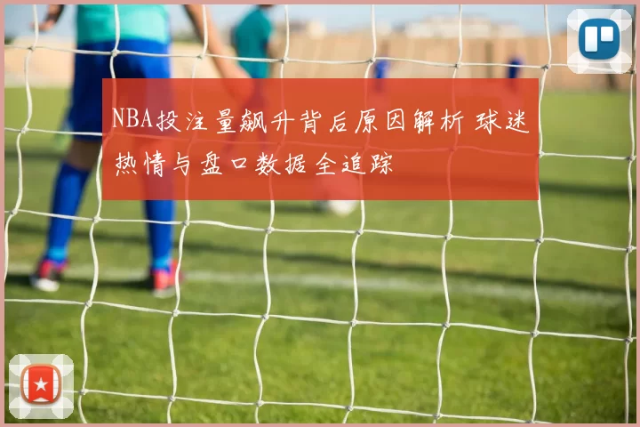 NBA投注量飙升背后原因解析 球迷热情与盘口数据全追踪