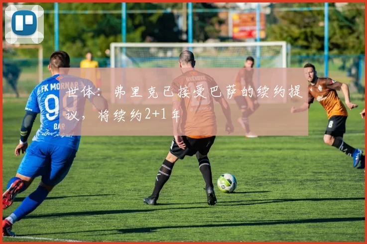 世体：弗里克已接受巴萨的续约提议，将续约2+1年