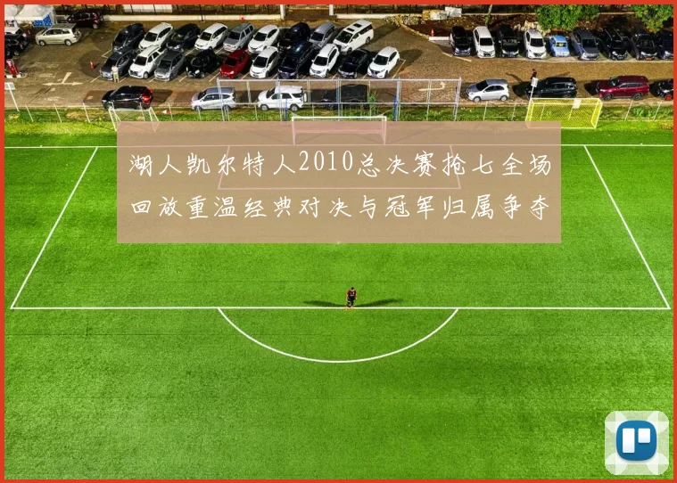 湖人凯尔特人2010总决赛抢七全场回放重温经典对决与冠军归属争夺