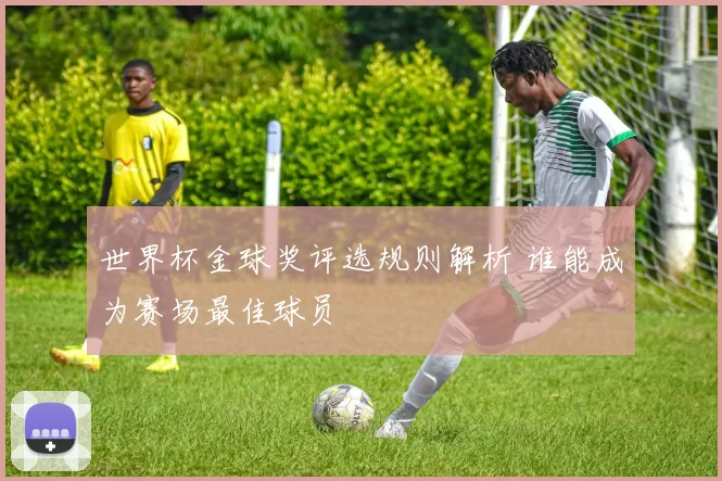 世界杯金球奖评选规则解析 谁能成为赛场最佳球员