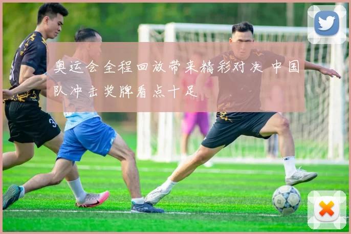 奥运会全程回放带来精彩对决 中国队冲击奖牌看点十足