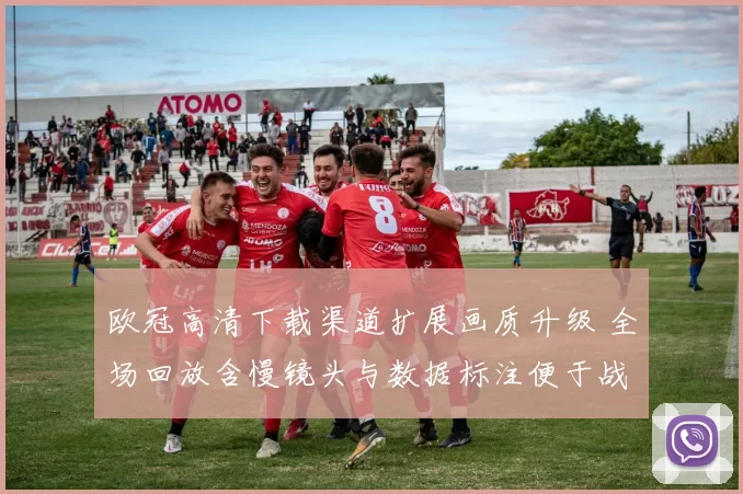欧冠高清下载渠道扩展画质升级 全场回放含慢镜头与数据标注便于战术复盘