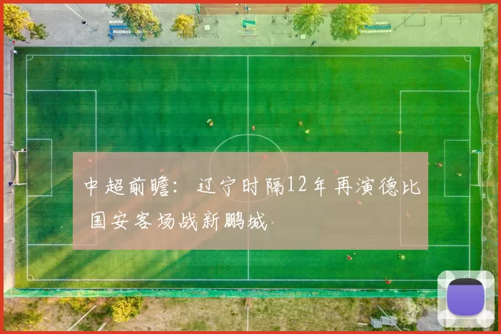 中超前瞻：辽宁时隔12年再演德比 国安客场战新鹏城