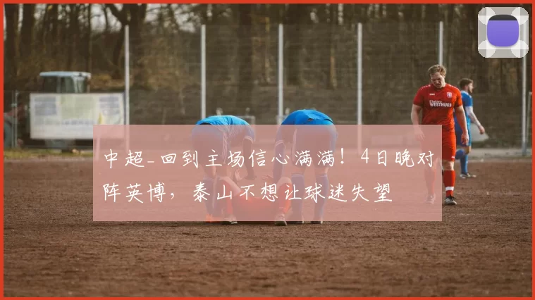 中超_回到主场信心满满！4日晚对阵英博，泰山不想让球迷失望