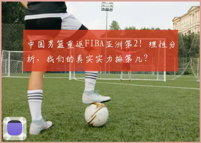 中国男篮重返FIBA亚洲第2！理性分析，我们的真实实力排第几？