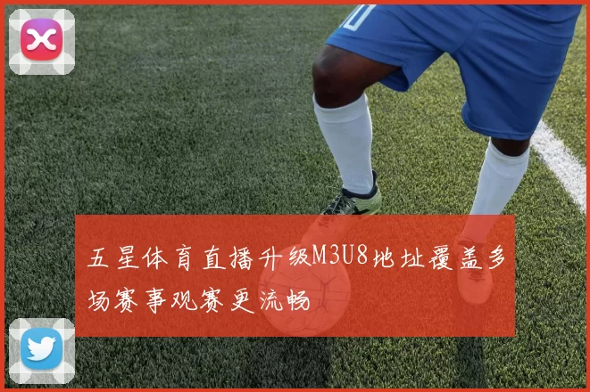 五星体育直播升级M3U8地址覆盖多场赛事观赛更流畅