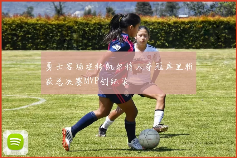 勇士客场逆转凯尔特人夺冠库里斩获总决赛MVP创纪录