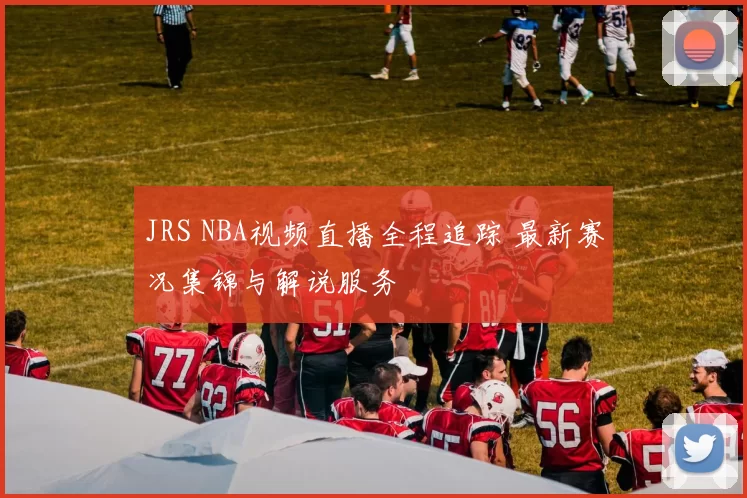 JRS NBA视频直播全程追踪 最新赛况集锦与解说服务