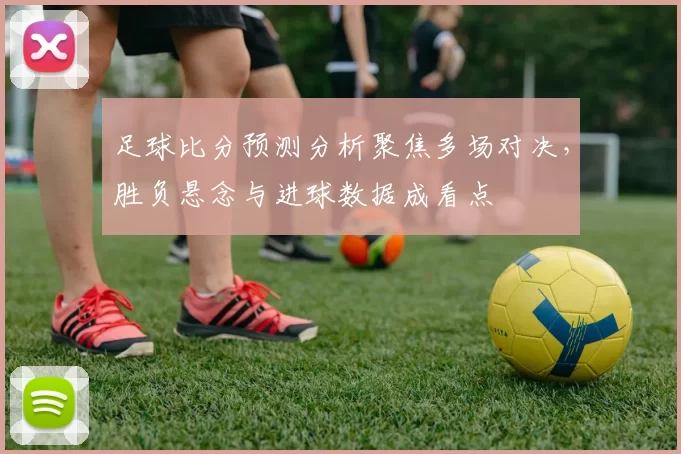 足球比分预测分析聚焦多场对决，胜负悬念与进球数据成看点