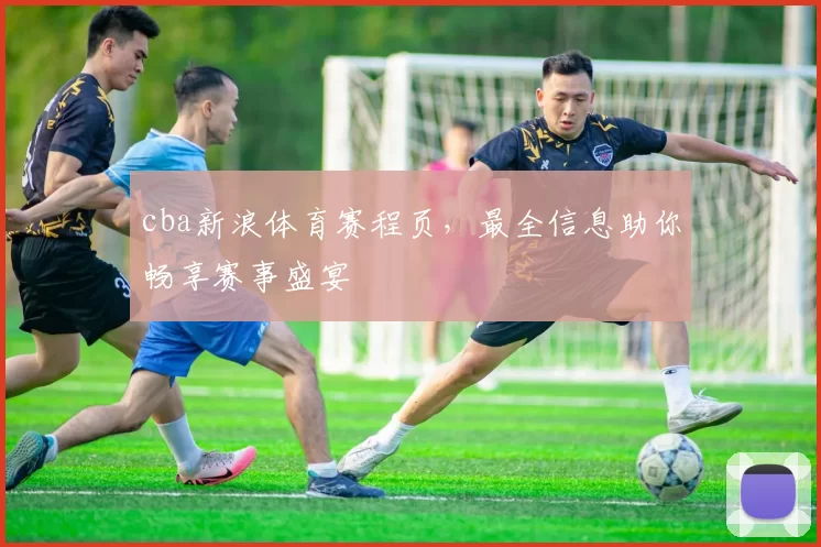 cba新浪体育赛程页,最全信息助你畅享赛事盛宴