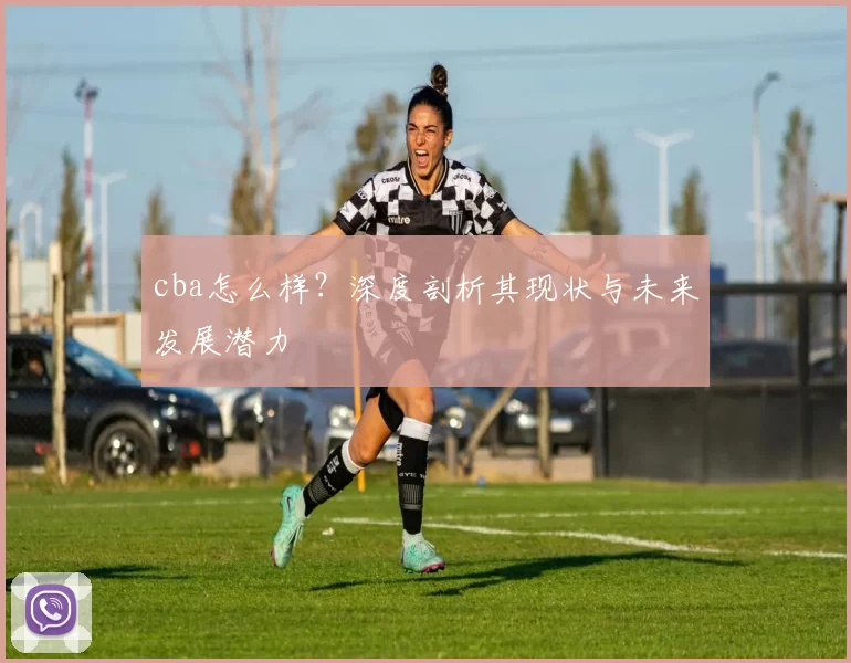 cba怎么样？深度剖析其现状与未来发展潜力