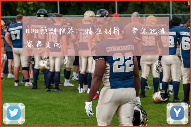 nba预测推荐：精准剖析，带你把握赛事走向