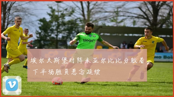 埃尔夫斯堡对阵米亚尔比比分胶着 下半场胜负悬念延续