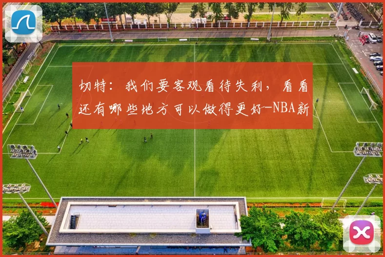 切特:我们要客观看待失利,看看还有哪些地方可以做得更好-NBA新闻