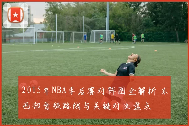 2015年NBA季后赛对阵图全解析 东西部晋级路线与关键对决盘点
