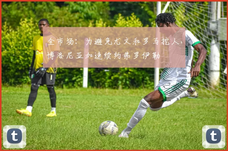 全市场:为避免尤文和罗马挖人,博洛尼亚加速续约弗罗伊勒