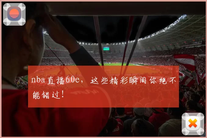 nba直播60e，这些精彩瞬间你绝不能错过！