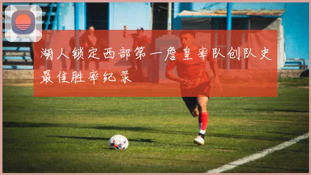 湖人锁定西部第一詹皇率队创队史最佳胜率纪录