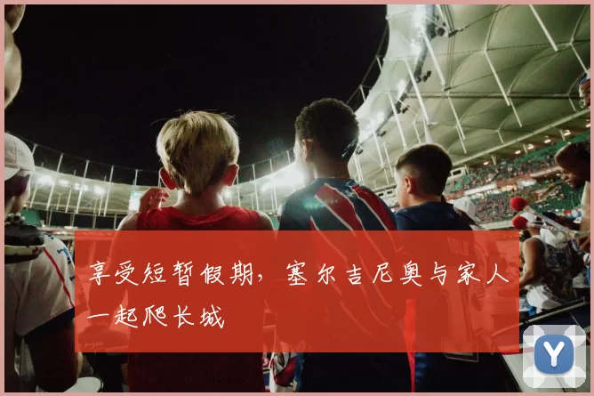 享受短暂假期,塞尔吉尼奥与家人一起爬长城