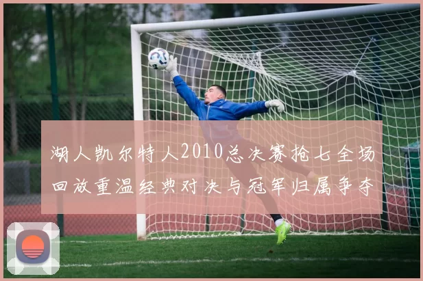 湖人凯尔特人2010总决赛抢七全场回放重温经典对决与冠军归属争夺