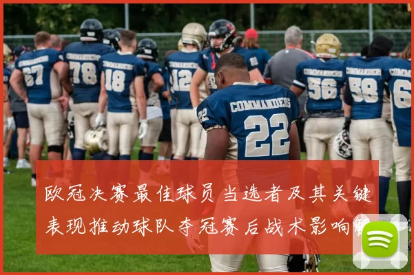 欧冠决赛最佳球员当选者及其关键表现推动球队夺冠赛后战术影响解读