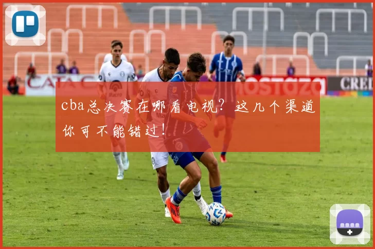 cba总决赛在哪看电视？这几个渠道你可不能错过！