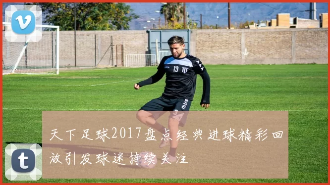 天下足球2017盘点经典进球精彩回放引发球迷持续关注