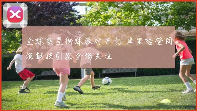 全球明星街球派对开打 库里哈登同场献技引发全场关注