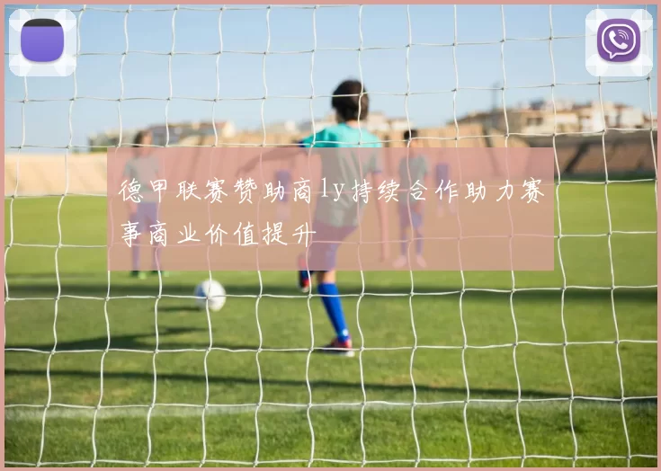 德甲联赛赞助商ly持续合作助力赛事商业价值提升