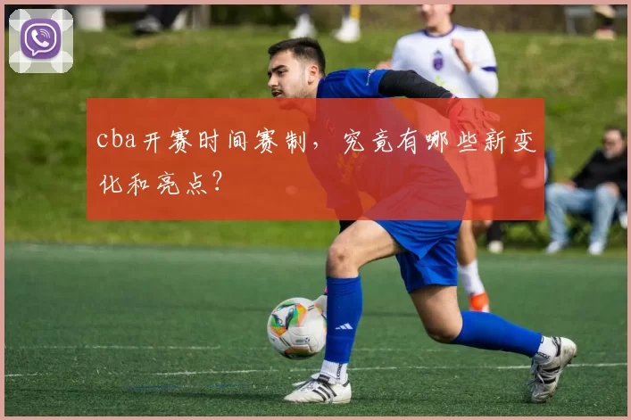cba开赛时间赛制,究竟有哪些新变化和亮点?