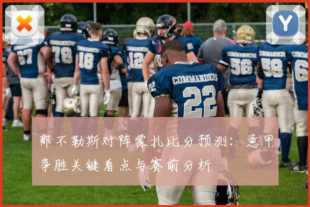 那不勒斯对阵蒙扎比分预测：意甲争胜关键看点与赛前分析