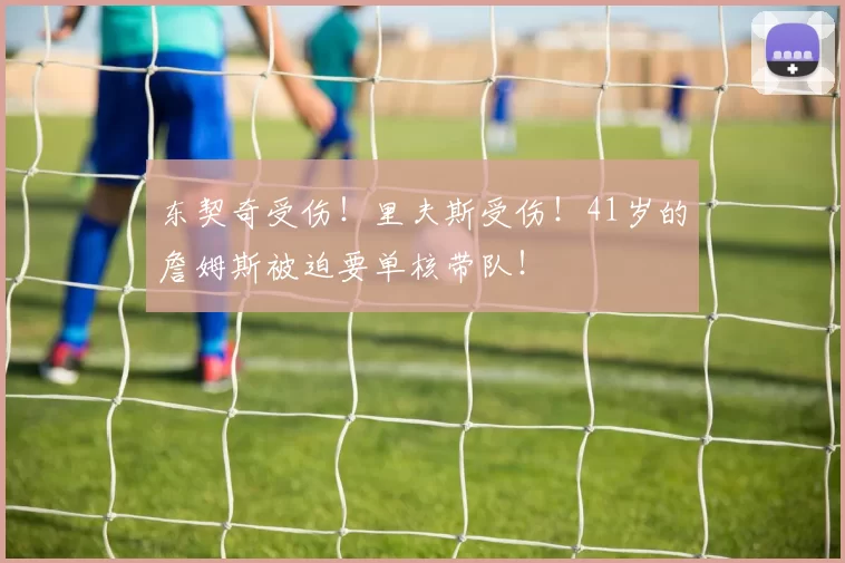 东契奇受伤！里夫斯受伤！41岁的詹姆斯被迫要单核带队！